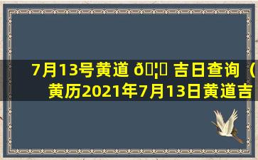 7月13号黄道 🦍 吉日查询（黄历2021年7月13日黄道吉日查询）